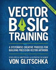 Title: Vector Basic Training: A Systematic Creative Process for Building Precision Vector Artwork, Author: Von Glitschka