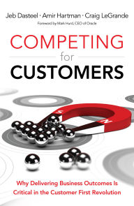 Title: Competing for Customers: Why Delivering Business Outcomes is Critical in the Customer First Revolution, Author: Jeb Dasteel