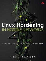 Title: Linux Hardening in Hostile Networks: Server Security from TLS to Tor, Author: Kyle Rankin