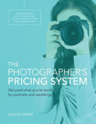 Title: Photographer's Pricing System, The: Get paid what you're worth for portraits and weddings, Author: Alicia Caine