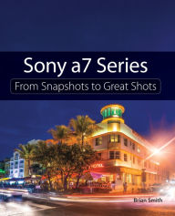 Title: Sony a7 Series: From Snapshots to Great Shots, Author: Brian Smith