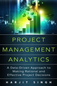 Title: Project Management Analytics: A Data-Driven Approach to Making Rational and Effective Project Decisions / Edition 1, Author: Harjit Singh