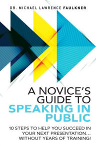 Title: A Novice's Guide to Speaking in Public: 10 Steps to Help You Succeed in Your Next Presentation... Without Years of Training! / Edition 1, Author: Michael Lawrence Faulkner