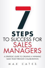 Title: Seven Steps to Success for Sales Managers: A Strategic Guide to Creating a Winning Sales Team Through Collaboration / Edition 1, Author: Max F. Cates