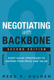 Title: Negotiating with Backbone: Eight Sales Strategies to Defend Your Price and Value / Edition 2, Author: Reed K. Holden