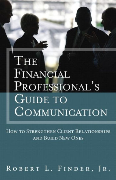 Financial Professional's Guide to Communication, The: How to Strengthen Client Relationships and Build New Ones / Edition 1