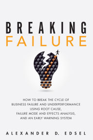 Title: Breaking Failure: How to Break the Cycle of Business Failure and Underperformance Using Root Cause, Failure Mode and Effects Analysis, and an Early Warning System, Author: Alexander Edsel