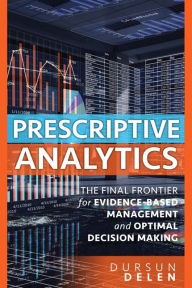 Title: Prescriptive Analytics: The Final Frontier for Evidence-Based Management and Optimal Decision Making / Edition 1, Author: Dursun Delen