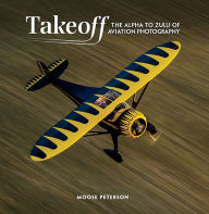 Title: Takeoff: The Alpha to Zulu of Aviation Photography, Author: Moose Peterson