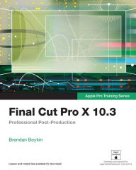 Title: Final Cut Pro X 10.3 - Apple Pro Training Series: Professional Post-Production, Author: Brendan Boykin