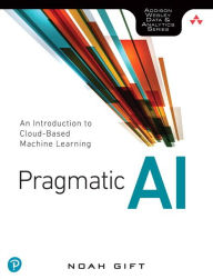 Title: Pragmatic AI: An Introduction to Cloud-Based Machine Learning / Edition 1, Author: Noah Gift