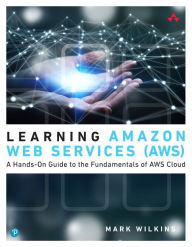 Title: Learning Amazon Web Services (AWS): A Hands-On Guide to the Fundamentals of AWS Cloud / Edition 1, Author: Mark Wilkins