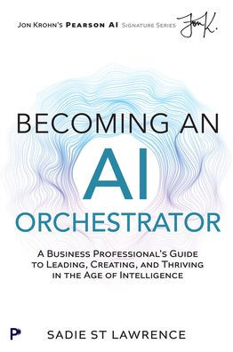 Becoming An AI Orchestrator: A Business Professional's Guide to Leading, Creating, and Thriving in the Age of Intelligence