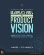 Designer's Guide to Product Vision, The: Learn to build your strategic influence to shape the future