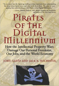 Title: Pirates of the Digital Millennium: How the Intellectual Property Wars Damage Our Personal Freedoms, Our Jobs, and the World Economy, Author: John Gantz