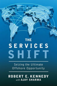 Title: The Services Shift: Seizing the Ultimate Offshore Opportunity, Author: Robert E. Kennedy