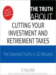 Title: The Truth about Cutting Your Investment and Retirement Taxes: The Essential Truths in 20 Minutes, Author: S. Kay Bell