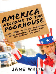 Title: America, Welcome to the Poorhouse: What You Must Do to Protect Your Financial Future and the Reform We Need, Author: Jane White