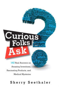 Title: Curious Folks Ask: 162 Real Answers on Amazing Inventions, Fascinating Products, and Medical Mysteries, Author: Sherry Seethaler