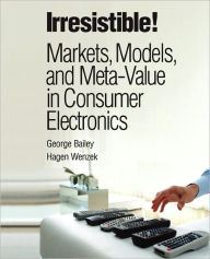 Title: Irresistible! Markets, Models, and Meta-Value in Consumer Electronics (paperback), Author: George Bailey