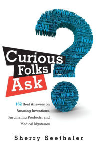 Title: Curious Folks Ask: 162 Real Answers on Amazing Inventions, Fascinating Products, and Medical Mysteries, Author: Sherry Seethaler