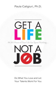 Title: Get a Life, Not a Job: Do What You Love and Let Your Talents Work For You, Author: Paula Caligiuri PhD