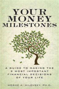 Title: Your Money Milestones: A Guide to Making the 9 Most Important Financial Decisions of Your Life, Author: Moshe Milevsky Ph.D.