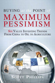 Title: Buying at the Point of Maximum Pessimism: Six Value Investing Trends from China to Oil to Agriculture, Author: Scott Phillips