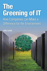 Title: The Greening of IT: How Companies Can Make a Difference for the Environment / Edition 1, Author: John Lamb