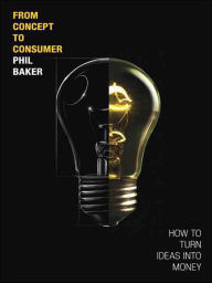 Title: From Concept to Consumer: How to Turn Ideas Into Money, Author: Phil  Baker