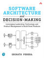 Software Architecture and Decision-Making: Leveraging Leadership, Technology, and Product Management to Build Great Products