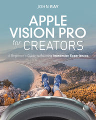 Title: Apple Vision Pro for Creators: A Beginner's Guide to Building Immersive Experiences, Author: John Ray