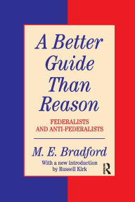 Title: A Better Guide Than Reason: Federalists and Anti-federalists, Author: M.E.  Bradford