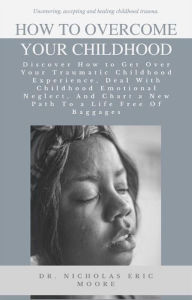Title: How to Overcome Your Childhood: Discover How to Get Over Your Traumatic Childhood Experience, Deal With Childhood Emotional Neglect, And Chart a New Path To a Life Free Of Baggages, Author: Dr. Nicholas Eric Moore