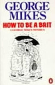 Title: How To Be A Brit, Author: George Mikes