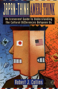 Title: Japan-Think, Ameri-Think: An Irreverent Guide to Understanding the Cultural Differences Between Us, Author: Robert J. Collins