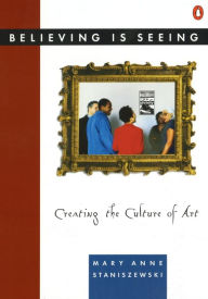 Title: Believing Is Seeing: Creating the Culture of Art, Author: Mary Anne Staniszewski