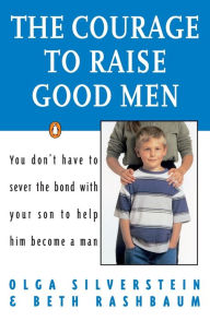 Title: The Courage to Raise Good Men: You Don't Have to Sever the Bond with Your Son to Help Him Become a Man, Author: Olga Silverstein