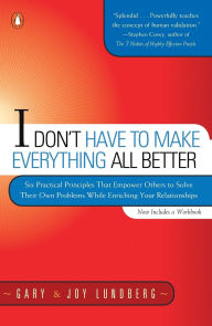 Title: I Don't Have to Make Everything All Better: Six Practical Principles that Empower Others to Solve Their Own Problems While Enriching Your Relationships, Author: Gary Lundberg