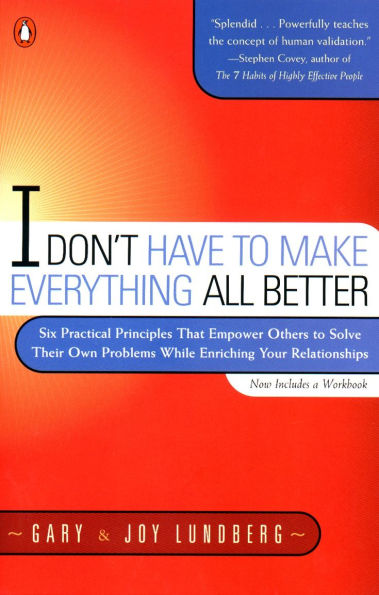 I Don't Have to Make Everything All Better: Six Practical Principles that Empower Others Solve Their Own Problems While Enriching Your Relationships