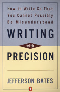 Title: Writing with Precision: How to Write So That You Cannot Possibly Be Misunderstood, Author: Jefferson D. Bates