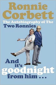 And It's Goodnight from Him -: The Autobiography of the Two Ronnies