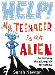 Title: Help! My Teenager is an Alien: The Everyday Situation Guide for Parents, Author: Sarah Newton