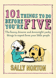 Title: 101 Things to Do Before You're Five: The funny, bizarre and downright yucky things to expect from your little people, Author: Sally Norton