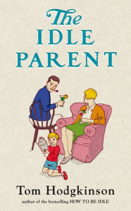 Title: The Idle Parent: Why Less Means More When Raising Kids, Author: Tom  Hodgkinson