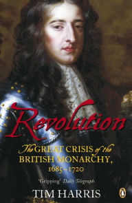 Title: Revolution: The Great Crisis of the British Monarchy, 1685-1720, Author: Tim Harris