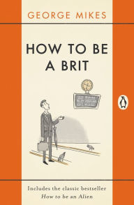 Title: How to be a Brit: The hilariously accurate, witty and indispensable manual for everyone longing to attain True Britishness, Author: George Mikes