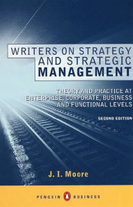 Title: Writers on Strategy and Strategic Management: Theory and Practice at Enterprise, Corporate, Business and Functional Levels, Author: J I Moore