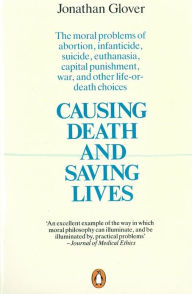 Title: Causing Death and Saving Lives: The Moral Problems of Abortion, Infanticide, Suicide, Euthanasia, Capital Punishment, War and Other Life-or-death Choices, Author: Jonathan Glover