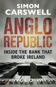 Title: Anglo Republic: Inside the bank that broke Ireland, Author: Simon Carswell